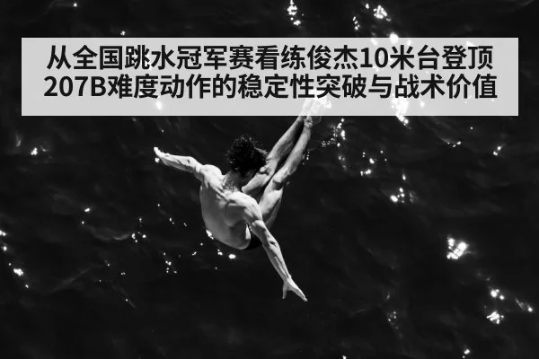 从全国跳水冠军赛看练俊杰10米台登顶 207B难度动作的稳定性突破与战术价值