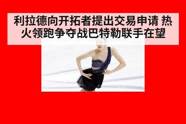 利拉德向开拓者提出交易申请 热火领跑争夺战巴特勒联手在望