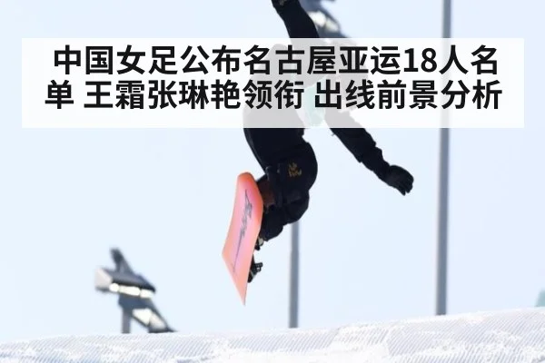 中国女足公布名古屋亚运18人名单 王霜张琳艳领衔 出线前景分析