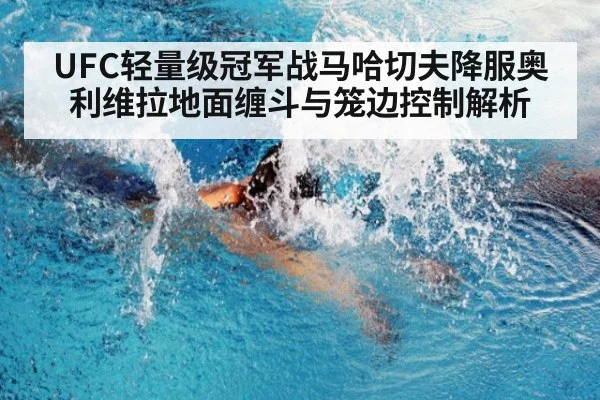 UFC轻量级冠军战马哈切夫降服奥利维拉地面缠斗与笼边控制解析